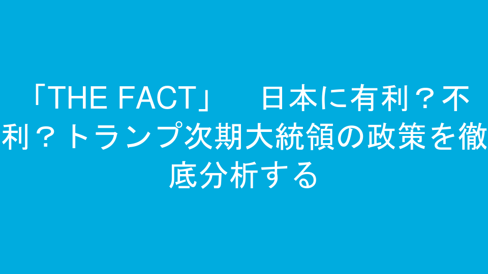 「THE FACT」　日本に有利？不利？トランプ次期大統領の政策を徹底分析する